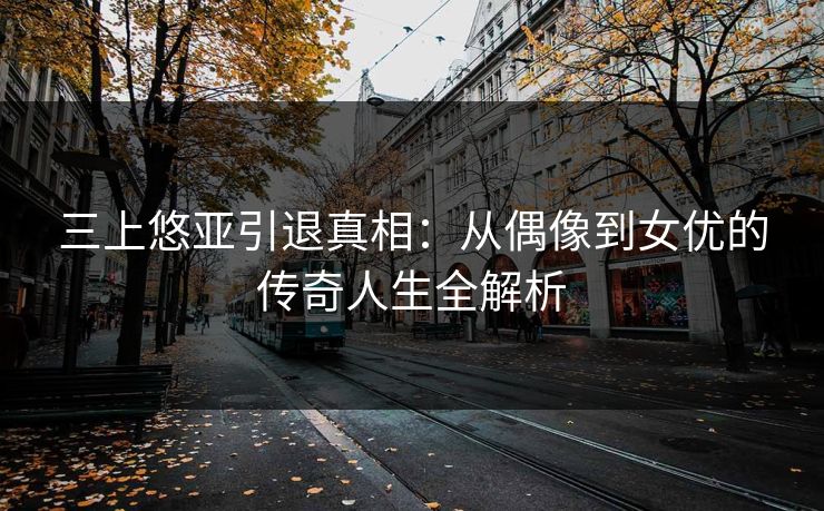 三上悠亚引退真相：从偶像到女优的传奇人生全解析