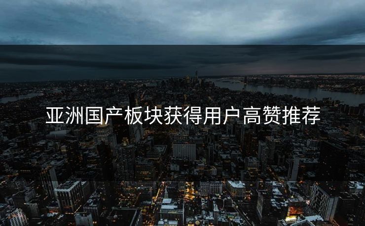 亚洲国产板块获得用户高赞推荐