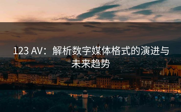 123 AV：解析数字媒体格式的演进与未来趋势