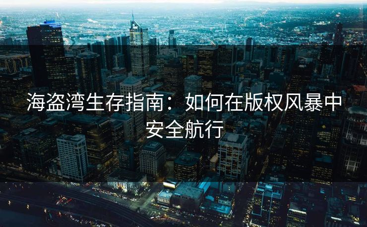 海盗湾生存指南：如何在版权风暴中安全航行