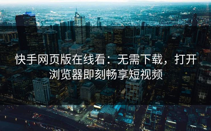 快手网页版在线看：无需下载，打开浏览器即刻畅享短视频