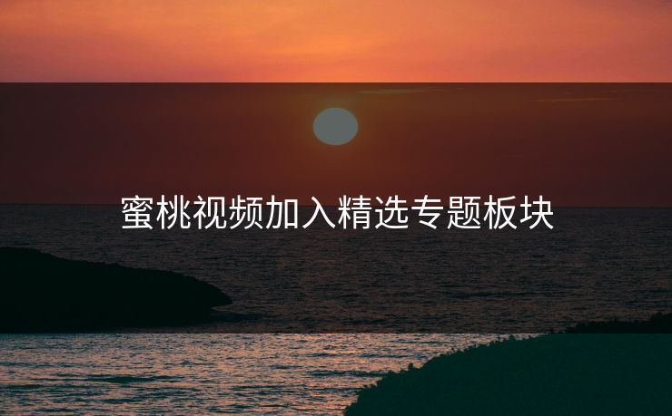 蜜桃视频加入精选专题板块