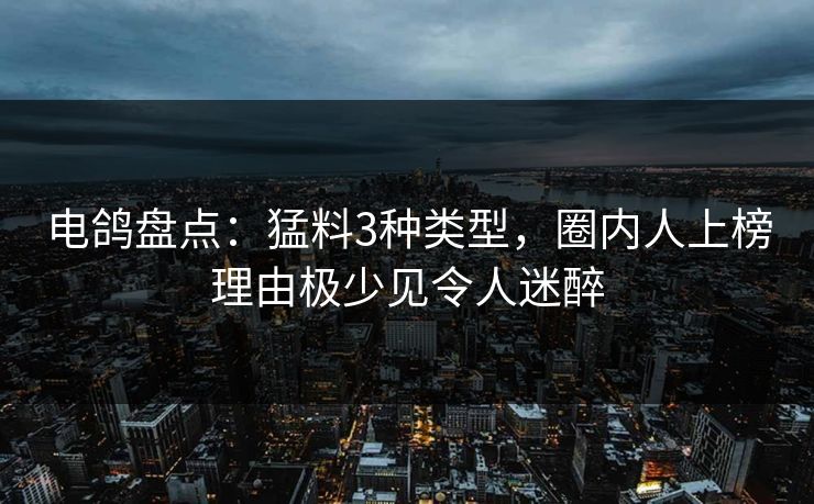 电鸽盘点：猛料3种类型，圈内人上榜理由极少见令人迷醉