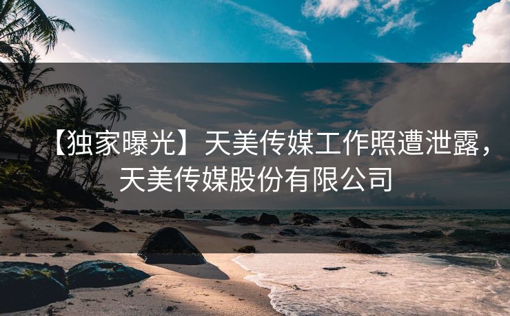 【独家曝光】天美传媒工作照遭泄露，天美传媒股份有限公司
