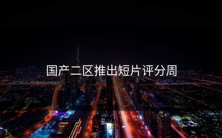 国产二区推出短片评分周