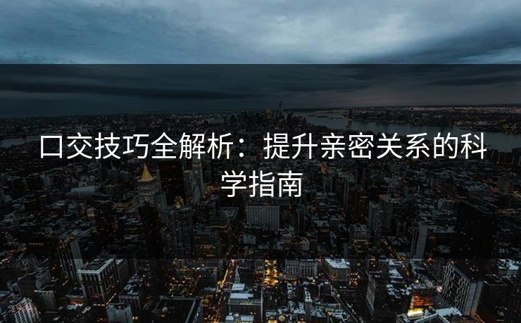 口交技巧全解析：提升亲密关系的科学指南