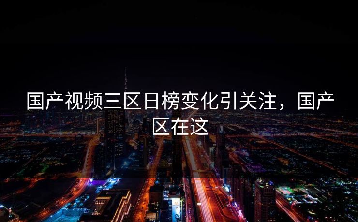 国产视频三区日榜变化引关注，国产区在这