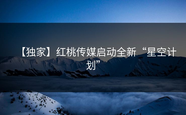 【独家】红桃传媒启动全新“星空计划”