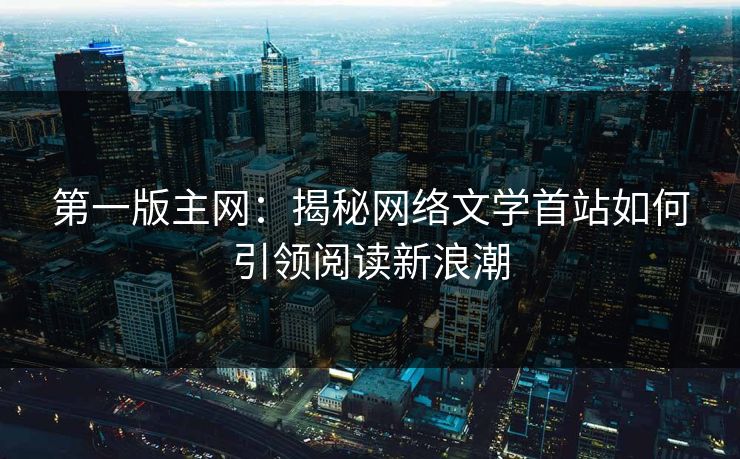 第一版主网：揭秘网络文学首站如何引领阅读新浪潮