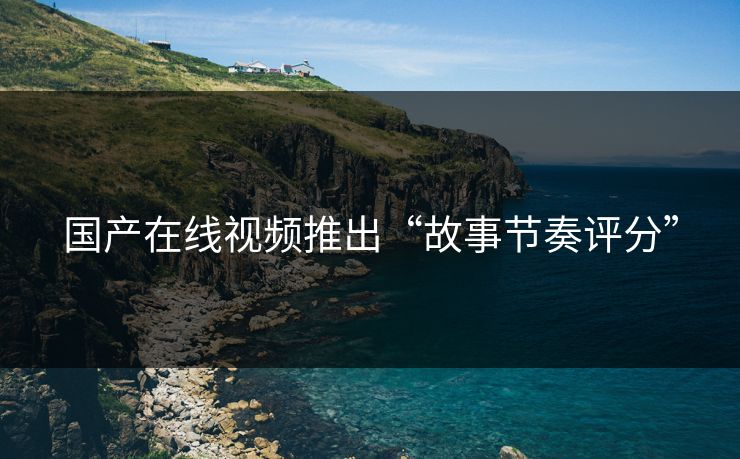 国产在线视频推出“故事节奏评分”