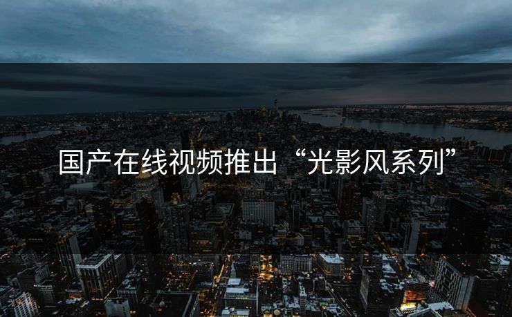 国产在线视频推出“光影风系列”
