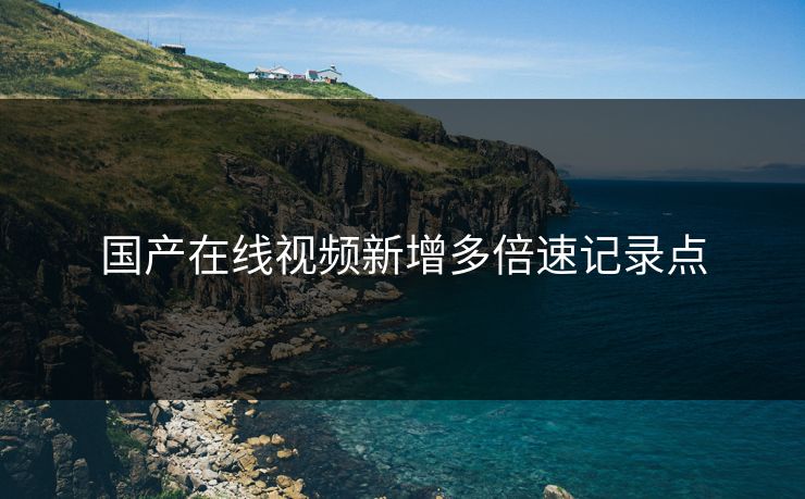 国产在线视频新增多倍速记录点