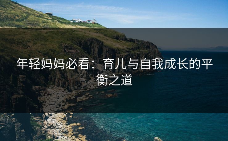 年轻妈妈必看：育儿与自我成长的平衡之道