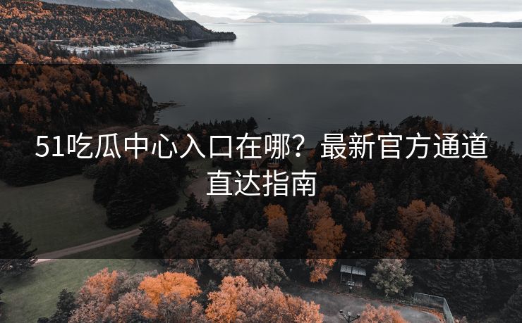51吃瓜中心入口在哪？最新官方通道直达指南