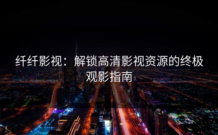 纤纤影视：解锁高清影视资源的终极观影指南