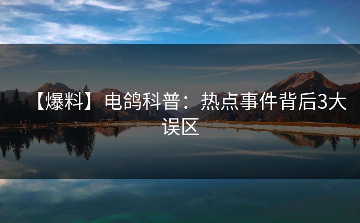 【爆料】电鸽科普：热点事件背后3大误区