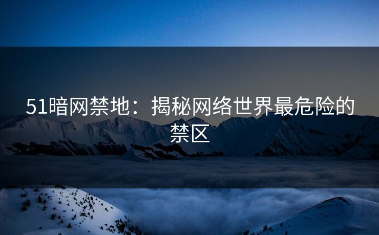 51暗网禁地：揭秘网络世界最危险的禁区
