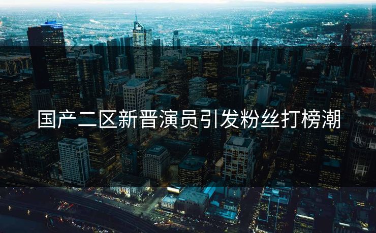 国产二区新晋演员引发粉丝打榜潮