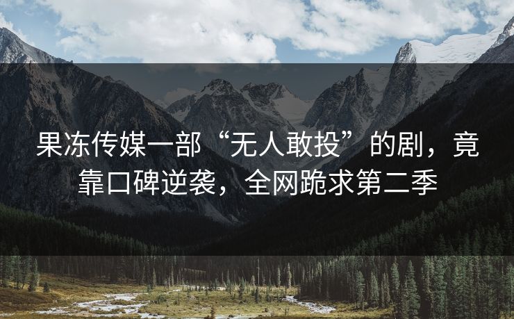 果冻传媒一部“无人敢投”的剧，竟靠口碑逆袭，全网跪求第二季