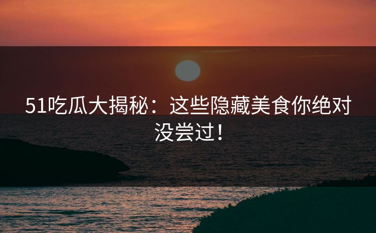 51吃瓜大揭秘：这些隐藏美食你绝对没尝过！