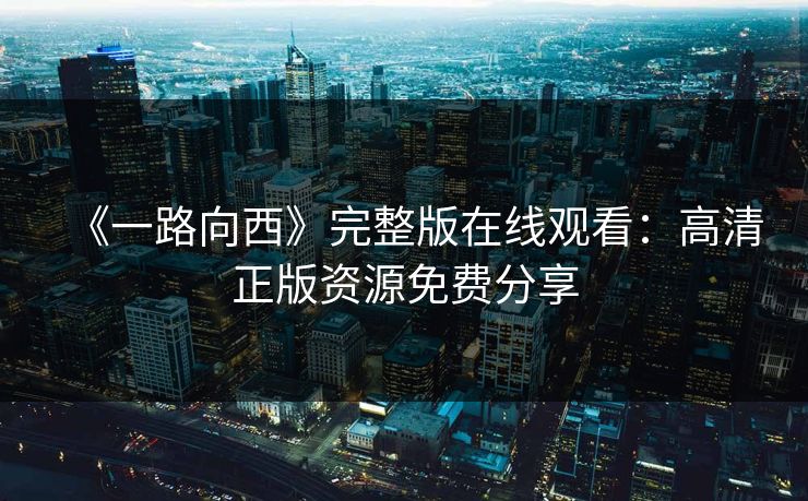 《一路向西》完整版在线观看：高清正版资源免费分享