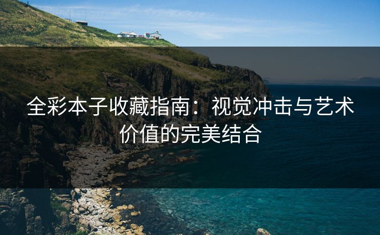 全彩本子收藏指南：视觉冲击与艺术价值的完美结合