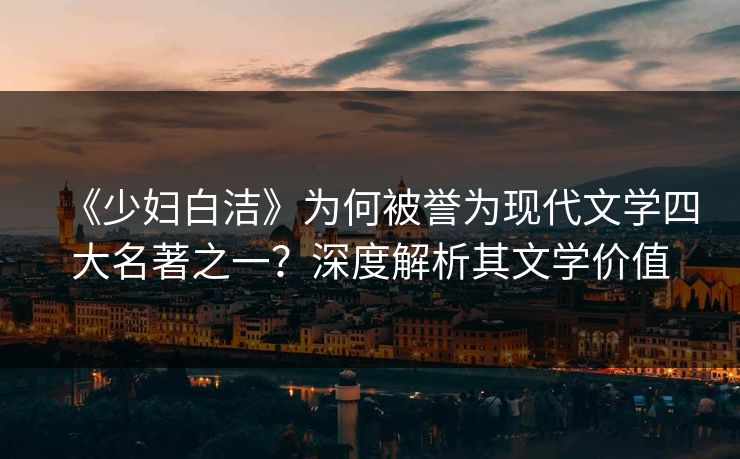 《少妇白洁》为何被誉为现代文学四大名著之一？深度解析其文学价值