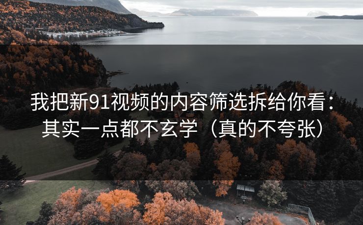 我把新91视频的内容筛选拆给你看：其实一点都不玄学（真的不夸张）