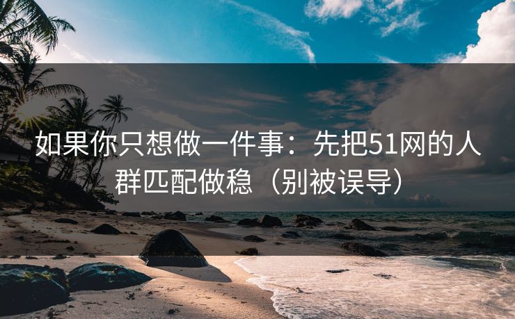 如果你只想做一件事：先把51网的人群匹配做稳（别被误导）