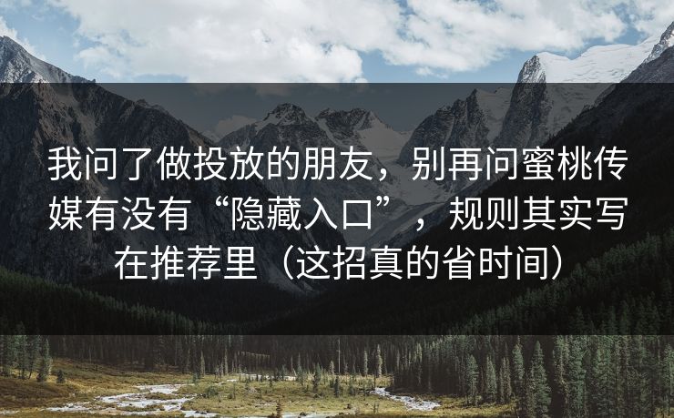 我问了做投放的朋友，别再问蜜桃传媒有没有“隐藏入口”，规则其实写在推荐里（这招真的省时间）