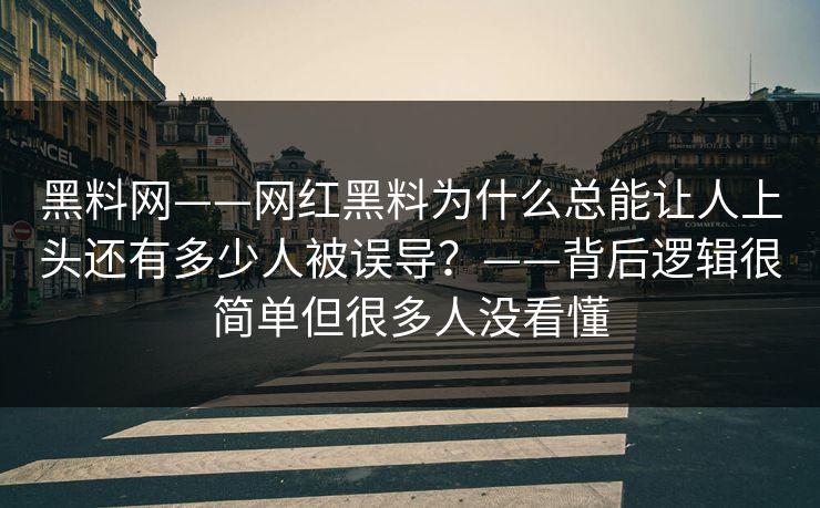 黑料网——网红黑料为什么总能让人上头还有多少人被误导？——背后逻辑很简单但很多人没看懂
