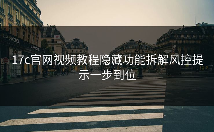 17c官网视频教程隐藏功能拆解风控提示一步到位