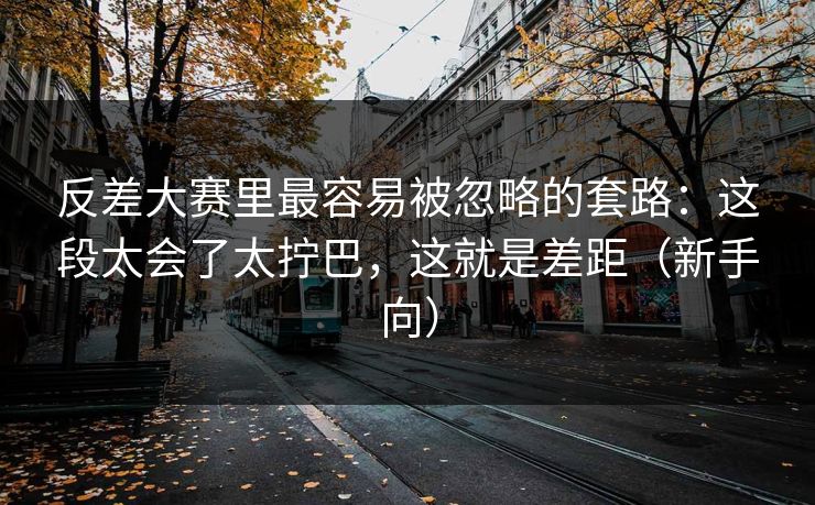 反差大赛里最容易被忽略的套路：这段太会了太拧巴，这就是差距（新手向）