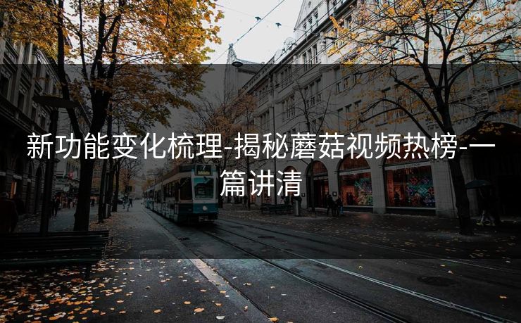 新功能变化梳理-揭秘蘑菇视频热榜-一篇讲清