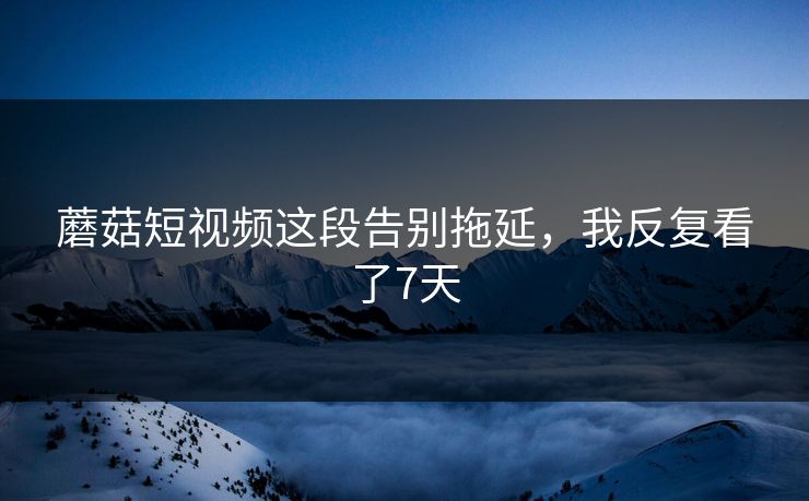 蘑菇短视频这段告别拖延，我反复看了7天