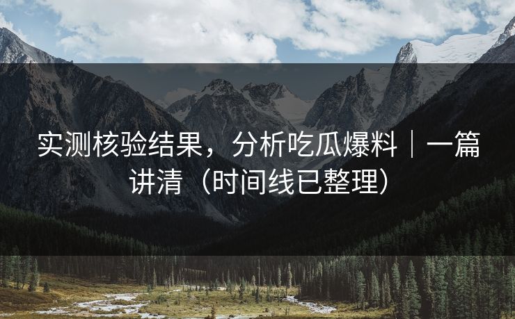 实测核验结果，分析吃瓜爆料｜一篇讲清（时间线已整理）