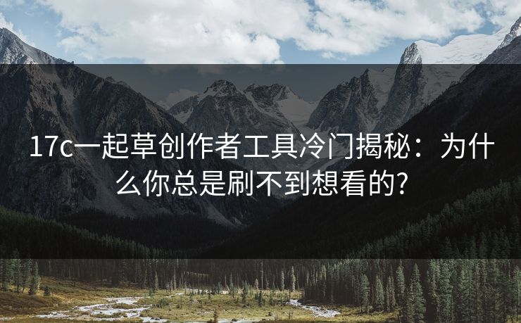 17c一起草创作者工具冷门揭秘：为什么你总是刷不到想看的?