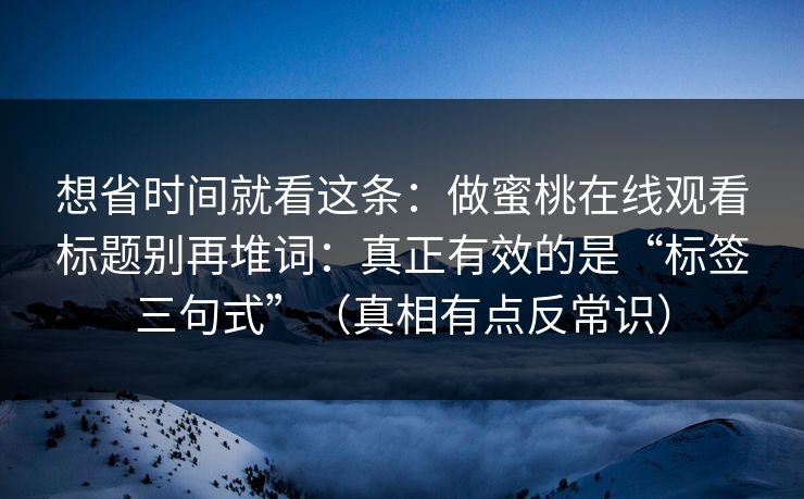 想省时间就看这条：做蜜桃在线观看标题别再堆词：真正有效的是“标签三句式”（真相有点反常识）