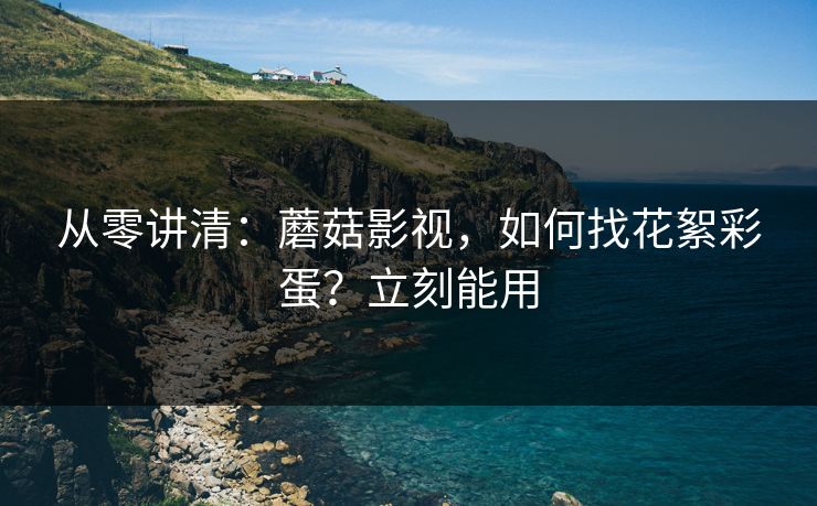 从零讲清：蘑菇影视，如何找花絮彩蛋？立刻能用