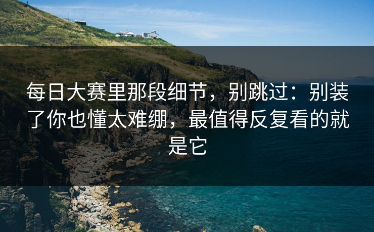每日大赛里那段细节，别跳过：别装了你也懂太难绷，最值得反复看的就是它