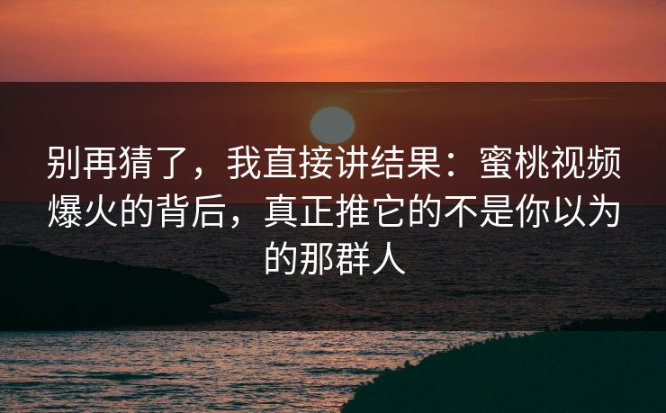 别再猜了，我直接讲结果：蜜桃视频爆火的背后，真正推它的不是你以为的那群人