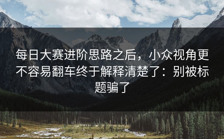 每日大赛进阶思路之后，小众视角更不容易翻车终于解释清楚了：别被标题骗了