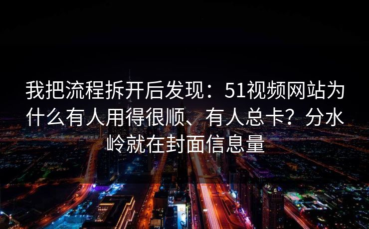 我把流程拆开后发现：51视频网站为什么有人用得很顺、有人总卡？分水岭就在封面信息量