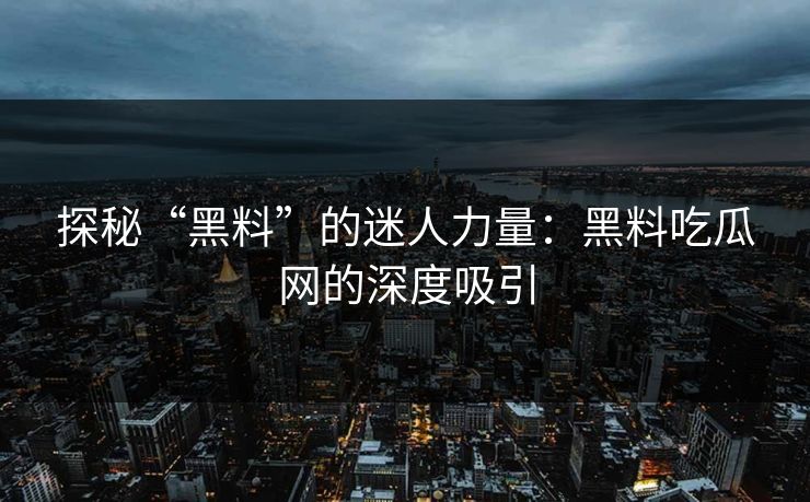 探秘“黑料”的迷人力量：黑料吃瓜网的深度吸引