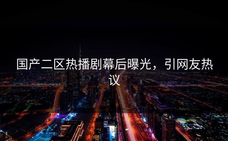 国产二区热播剧幕后曝光,引网友热议 国产二区热播剧幕后曝光,引网友热议