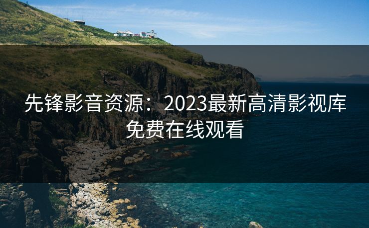 先锋影音资源：2023最新高清影视库免费在线观看